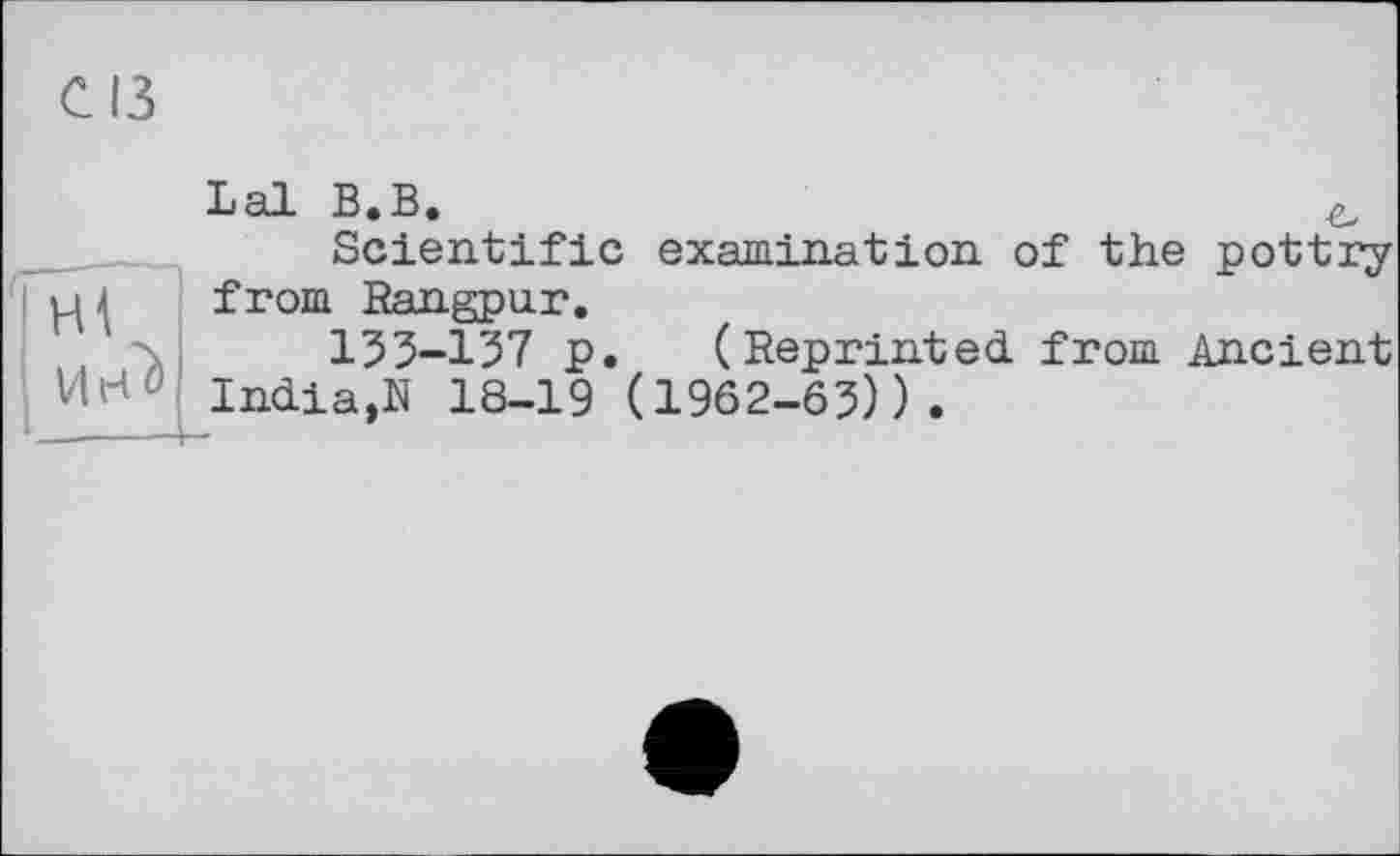 ﻿С ІЗ
Lal В.В.
Scientific examination of the pottry from Rangpur.
155-157 p. (Reprinted from Ancient India,N 18-19 (1962-65)).